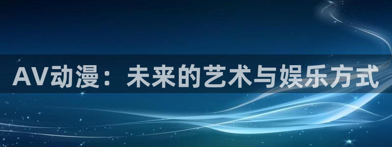58动漫网在线：AV动漫：未来的艺术与娱乐方式