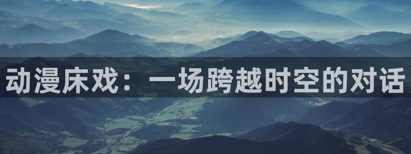 58动漫网站官网首页：动漫床戏：一场跨越时空的对话