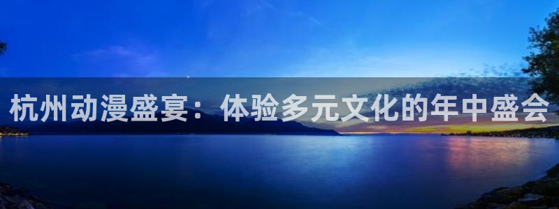 58动漫网嗨动漫：杭州动漫盛宴：体验多元文化的年中盛会
